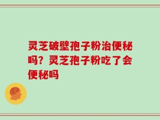 灵芝破壁孢子粉治便秘吗？灵芝孢子粉吃了会便秘吗