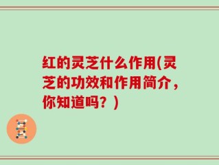 红的灵芝什么作用(灵芝的功效和作用简介，你知道吗？)