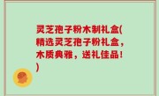 灵芝孢子粉木制礼盒(精选灵芝孢子粉礼盒，木质典雅，送礼佳品！)