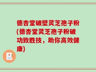 德杏堂破壁灵芝孢子粉(德杏堂灵芝孢子粉破功致胜技，助你高效健康)