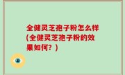 全健灵芝孢子粉怎么样(全健灵芝孢子粉的效果如何？)