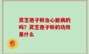 灵芝孢子粉治心脏病的吗？灵芝孢子粉的功效是什么