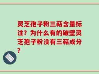 灵芝孢子粉三萜含量标注？为什么有的破壁灵芝孢子粉没有三萜成分？