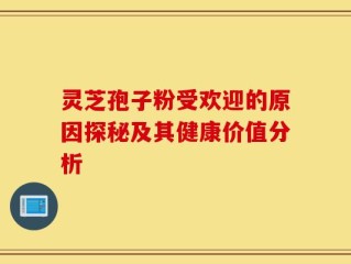 灵芝孢子粉受欢迎的原因探秘及其健康价值分析