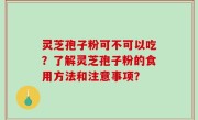 灵芝孢子粉可不可以吃？了解灵芝孢子粉的食用方法和注意事项？