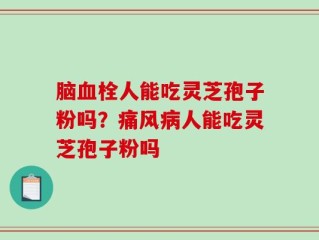 脑血栓人能吃灵芝孢子粉吗？痛风病人能吃灵芝孢子粉吗