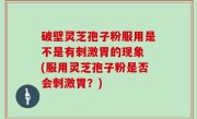 破壁灵芝孢子粉服用是不是有刺激胃的现象 (服用灵芝孢子粉是否会刺激胃？)