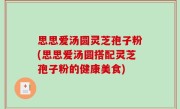 思思爱汤圆灵芝孢子粉(思思爱汤圆搭配灵芝孢子粉的健康美食)