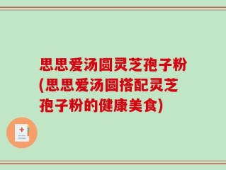 思思爱汤圆灵芝孢子粉(思思爱汤圆搭配灵芝孢子粉的健康美食)