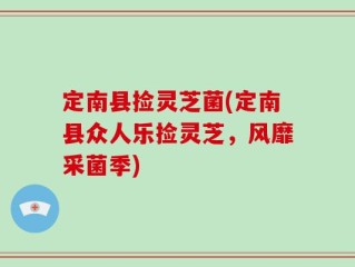 定南县捡灵芝菌(定南县众人乐捡灵芝，风靡采菌季)