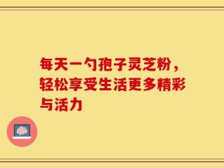 每天一勺孢子灵芝粉，轻松享受生活更多精彩与活力