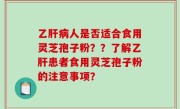 乙肝病人是否适合食用灵芝孢子粉？？了解乙肝患者食用灵芝孢子粉的注意事项？