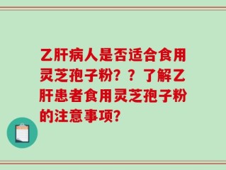 乙肝病人是否适合食用灵芝孢子粉？？了解乙肝患者食用灵芝孢子粉的注意事项？