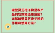 破壁灵芝孢子粉是农产品的功效和适用范围？详解破壁灵芝孢子粉的作用和使用方法？