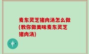 麦东灵芝猪肉汤怎么做(教你做美味麦东灵芝猪肉汤)