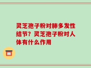 灵芝孢子粉对肺多发性结节？灵芝孢子粉对人体有什么作用