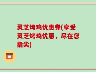 灵芝烤鸡优惠券(享受灵芝烤鸡优惠，尽在您指尖)