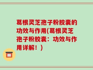 葛根灵芝孢子粉胶囊的功效与作用(葛根灵芝孢子粉胶囊：功效与作用详解！)