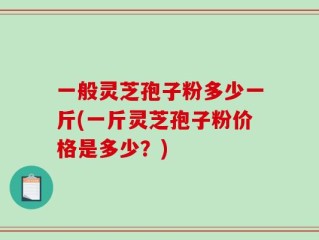 一般灵芝孢子粉多少一斤(一斤灵芝孢子粉价格是多少？)
