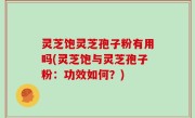 灵芝饱灵芝孢子粉有用吗(灵芝饱与灵芝孢子粉：功效如何？)
