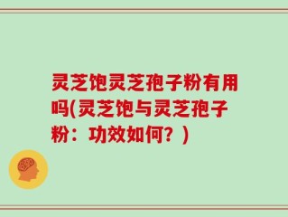 灵芝饱灵芝孢子粉有用吗(灵芝饱与灵芝孢子粉：功效如何？)