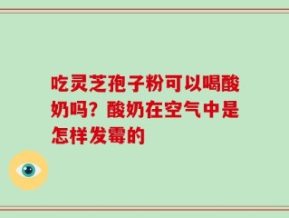 吃灵芝孢子粉可以喝酸奶吗？酸奶在空气中是怎样发霉的