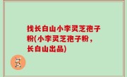 找长白山小李灵芝孢子粉(小李灵芝孢子粉，长白山出品)