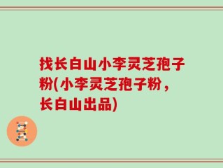 找长白山小李灵芝孢子粉(小李灵芝孢子粉，长白山出品)
