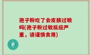 孢子粉吃了会皮肤过敏吗(孢子粉过敏反应严重，请谨慎食用)