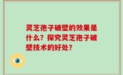 灵芝孢子破壁的效果是什么？探究灵芝孢子破壁技术的好处？