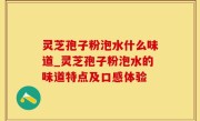 灵芝孢子粉泡水什么味道_灵芝孢子粉泡水的味道特点及口感体验