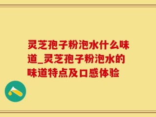 灵芝孢子粉泡水什么味道_灵芝孢子粉泡水的味道特点及口感体验