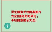 灵芝雕塑手绘图案图片大全(雕刻出的灵芝，手绘图案展示大全)