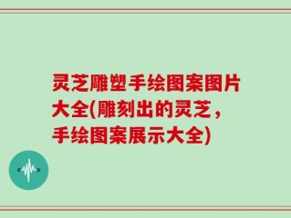 灵芝雕塑手绘图案图片大全(雕刻出的灵芝，手绘图案展示大全)
