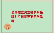 长沙破壁灵芝孢子粉品牌？广州灵芝孢子粉品牌