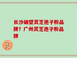 长沙破壁灵芝孢子粉品牌？广州灵芝孢子粉品牌