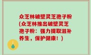 众芝林破壁灵芝孢子粉(众芝林推出破壁灵芝孢子粉：强力提取滋补养生，保护健康！)