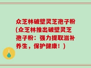 众芝林破壁灵芝孢子粉(众芝林推出破壁灵芝孢子粉：强力提取滋补养生，保护健康！)