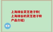 上海绿谷灵芝孢子粉(上海绿谷的灵芝孢子粉产品介绍)