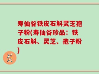 寿仙谷铁皮石斛灵芝孢子粉(寿仙谷珍品：铁皮石斛、灵芝、孢子粉)