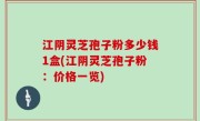 江阴灵芝孢子粉多少钱1盒(江阴灵芝孢子粉：价格一览)