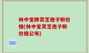林中宝牌灵芝孢子粉价格(林中宝灵芝孢子粉价格公布)