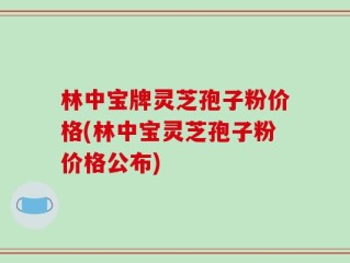 林中宝牌灵芝孢子粉价格(林中宝灵芝孢子粉价格公布)
