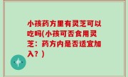 小孩药方里有灵芝可以吃吗(小孩可否食用灵芝：药方内是否适宜加入？)
