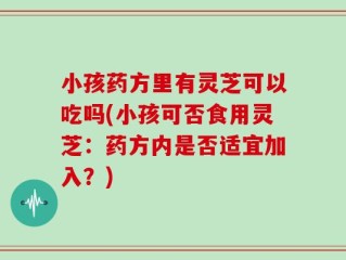 小孩药方里有灵芝可以吃吗(小孩可否食用灵芝：药方内是否适宜加入？)