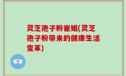 灵芝孢子粉崔姐(灵芝孢子粉带来的健康生活变革)