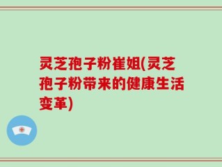 灵芝孢子粉崔姐(灵芝孢子粉带来的健康生活变革)