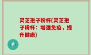 灵芝孢子粉杯(灵芝孢子粉杯：增强免疫，提升健康)