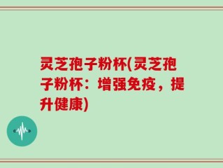 灵芝孢子粉杯(灵芝孢子粉杯：增强免疫，提升健康)
