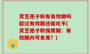 灵芝孢子粉有有效期吗超过有效期还能吃不(灵芝孢子粉保质期：有效期内可食用？)